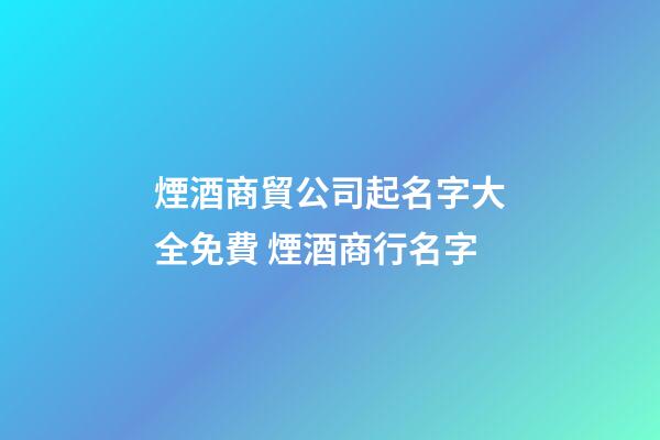 煙酒商貿公司起名字大全免費 煙酒商行名字